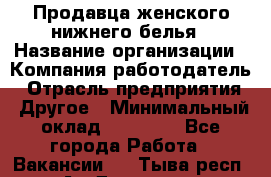 Продавца женского нижнего белья › Название организации ­ Компания-работодатель › Отрасль предприятия ­ Другое › Минимальный оклад ­ 31 000 - Все города Работа » Вакансии   . Тыва респ.,Ак-Довурак г.